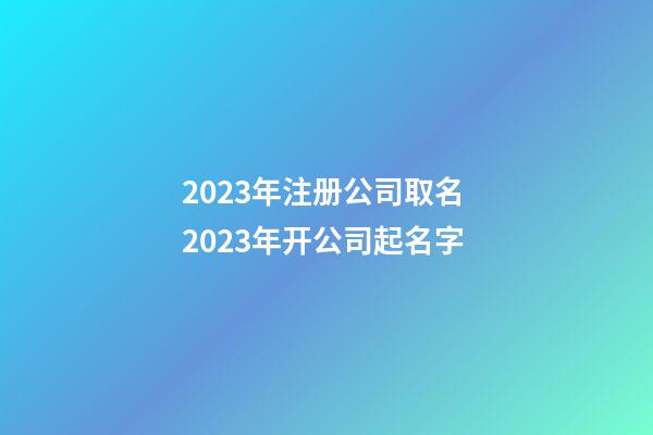 2023年注册公司取名 2023年开公司起名字